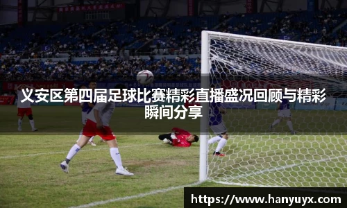 义安区第四届足球比赛精彩直播盛况回顾与精彩瞬间分享