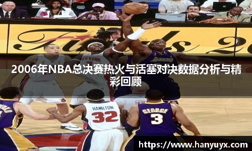 2006年NBA总决赛热火与活塞对决数据分析与精彩回顾