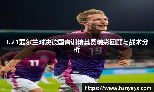 U21爱尔兰对决德国青训精英赛精彩回顾与战术分析