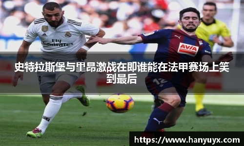 史特拉斯堡与里昂激战在即谁能在法甲赛场上笑到最后